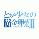 とある少女の黄金卵焼Ⅱ（しゃーなしだなっ！！）