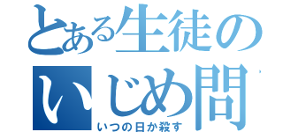 とある生徒のいじめ問題（いつの日か殺す）