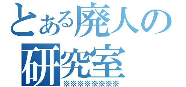 とある廃人の研究室（※※※※※※※※）