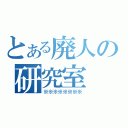 とある廃人の研究室（※※※※※※※※）