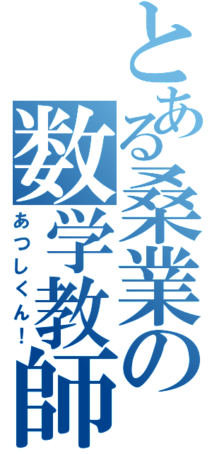 とある桑業の数学教師（あつしくん！）