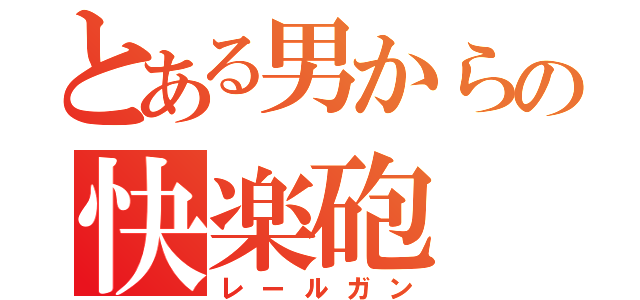 とある男からの快楽砲（レールガン）