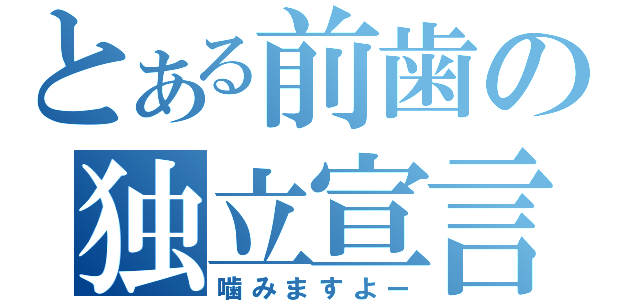 とある前歯の独立宣言（噛みますよー）