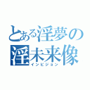 とある淫夢の淫未来像（インビジョン）