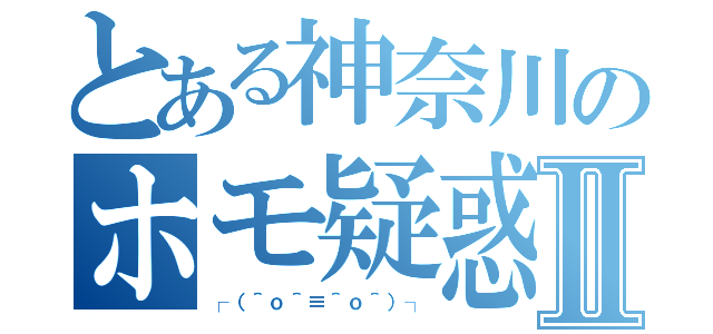 とある神奈川のホモ疑惑！？Ⅱ（┌（＾ｏ＾≡＾ｏ＾）┐）