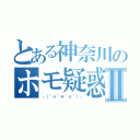 とある神奈川のホモ疑惑！？Ⅱ（┌（＾ｏ＾≡＾ｏ＾）┐）