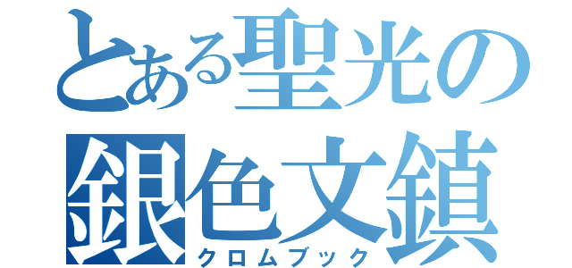 とある聖光の銀色文鎮（クロムブック）