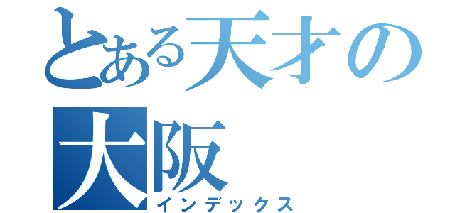 とある天才の大阪（インデックス）