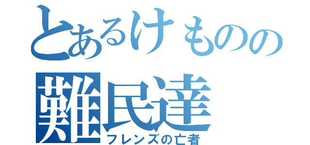 とあるけものの難民達（フレンズの亡者）