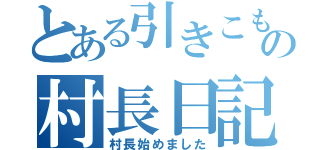 とある引きこもりの村長日記（村長始めました）