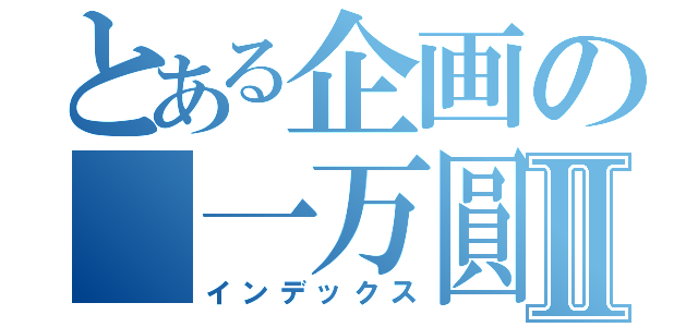 とある企画の 一万圓Ⅱ（インデックス）