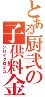 とある厨弐の子供料金（シロイクロネコ）