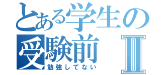 とある学生の受験前Ⅱ（勉強してない）