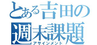 とある吉田の週末課題（アサインメント）