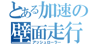 とある加速の壁面走行（アッシュローラー）