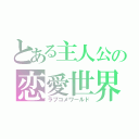 とある主人公の恋愛世界（ラブコメワールド）