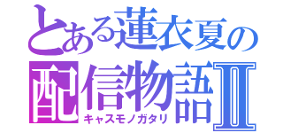 とある蓮衣夏の配信物語Ⅱ（キャスモノガタリ）