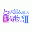 とある蓮衣夏の配信物語Ⅱ（キャスモノガタリ）