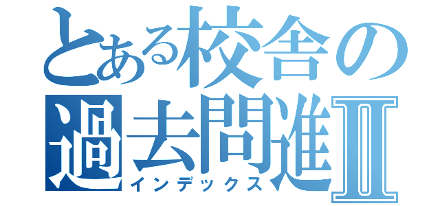 とある校舎の過去問進捗Ⅱ（インデックス）