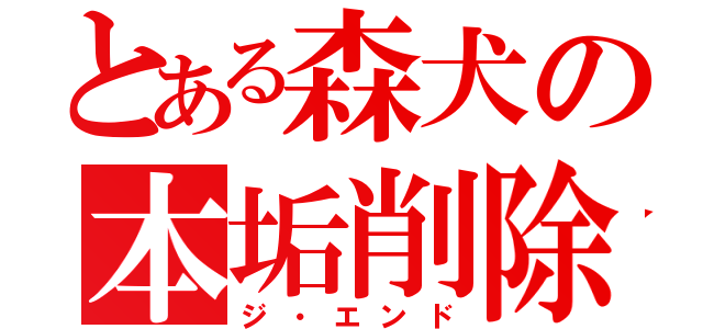 とある森犬の本垢削除（ジ・エンド）