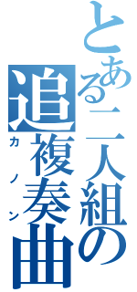 とある二人組の追複奏曲（カノン）