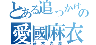 とある追っかけの愛國麻衣姫（笹木光彦）