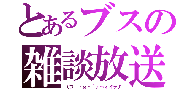 とあるブスの雑談放送（（つ｀・ω・´）っオイデ♪）