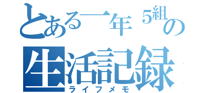 とある一年５組の生活記録（ライフメモ）