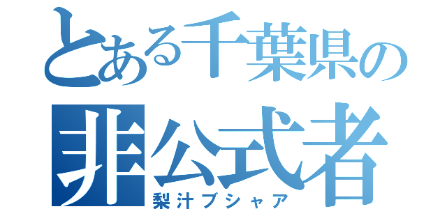 とある千葉県の非公式者（梨汁ブシャア）