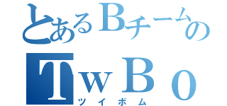 とあるＢチームのＴｗＢｏ（ツイボム）