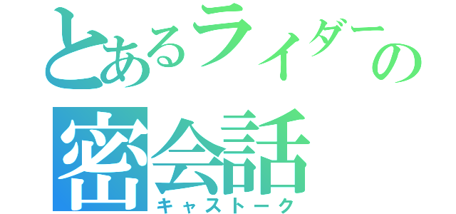 とあるライダーの密会話（キャストーク）