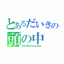 とあるだいきの頭の中（わけわからんｗｗ）