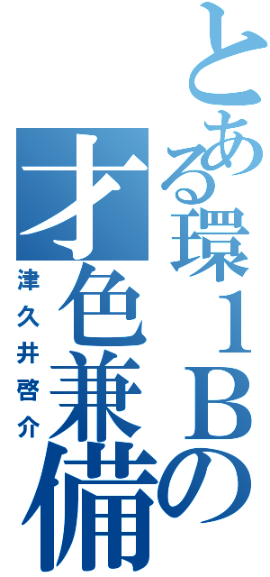 とある環１Ｂの才色兼備（津久井啓介）