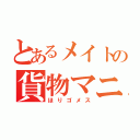 とあるメイトの貨物マニア（ほりゴメス）