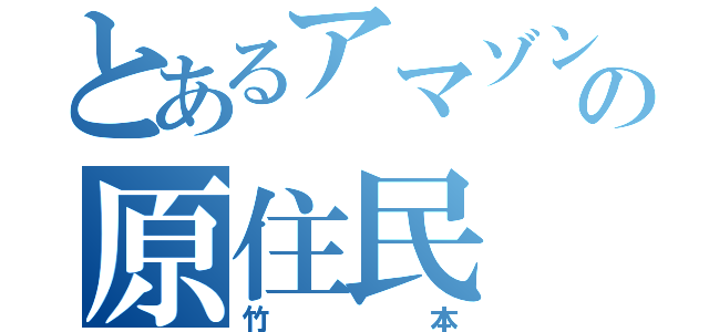 とあるアマゾンの原住民（竹本）