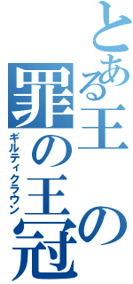 とある王の罪の王冠（ギルティクラウン）