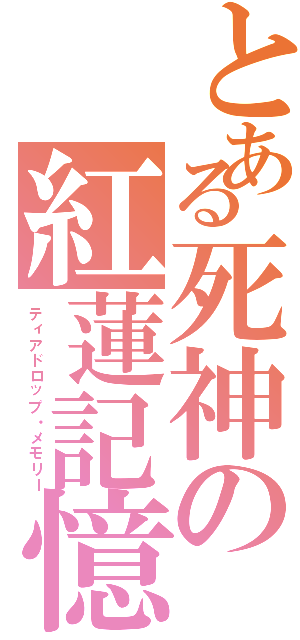 とある死神の紅蓮記憶（ティアドロップ・メモリー）