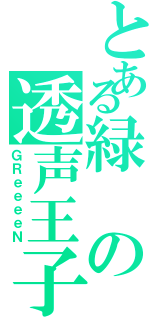 とある緑の透声王子（ＧＲｅｅｅｅＮ）