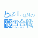 とあるＬｑＭの豪雪合戦（ウインターバトル）