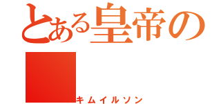 とある皇帝の（キムイルソン）