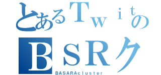 とあるＴｗｉｔｔｅｒのＢＳＲクラスタ（ＢＡＳＡＲＡｃｌｕｓｔｅｒ）