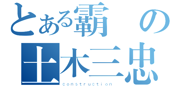 とある霸氣の土木三忠（ｃｏｎｓｔｒｕｃｔｉｏｎ ）