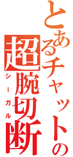 とあるチャットの超腕切断（シーガル）