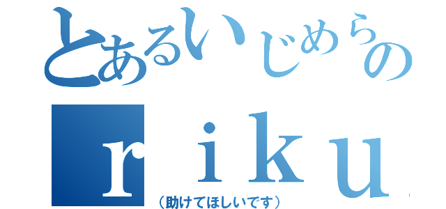 とあるいじめられっ子のｒｉｋｕ＿１０ｖｅ（（助けてほしいです））