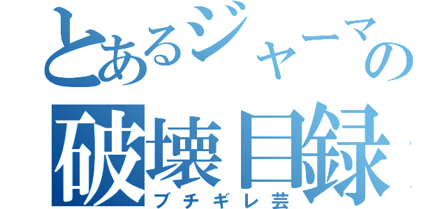 とあるジャーマネの破壊目録（ブチギレ芸）