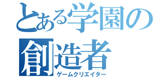 とある学園の創造者（ゲームクリエイター）