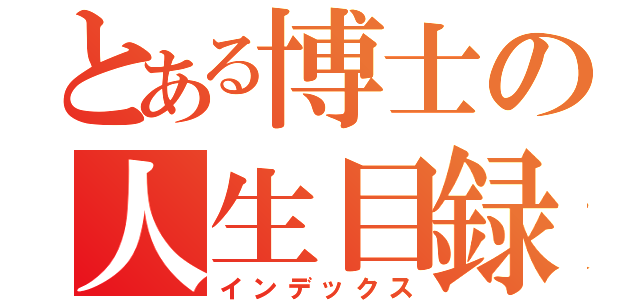 とある博士の人生目録（インデックス）