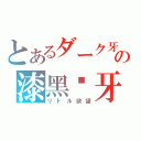 とあるダーク牙の漆黑镽牙（リトル欲望）