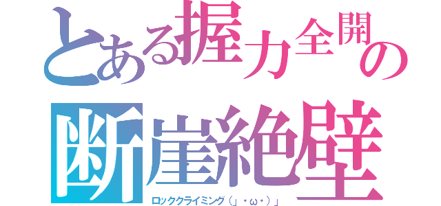 とある握力全開　（（（〃｀ω´）ｂグッの断崖絶壁　地図に無記場所の飛報♪───Ｏ（≧∇≦）Ｏ────♪（ロッククライミング（」・ω・）」）