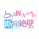 とある握力全開　（（（〃｀ω´）ｂグッの断崖絶壁　地図に無記場所の飛報♪───Ｏ（≧∇≦）Ｏ────♪（ロッククライミング（」・ω・）」）